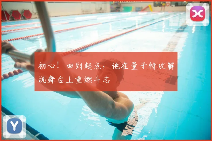 初心！回到起点，他在量子特攻解说舞台上重燃斗志